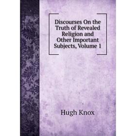 

Книга Discourses On the Truth of Revealed Religion and Other Important Subjects, Volume 1. Hugh Knox