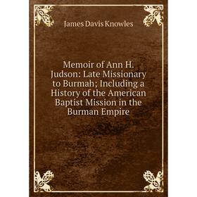 

Книга Memoir of Ann H Judson: Late Missionary to Burmah; Including a History of the American Baptist Mission in the Burman Empire