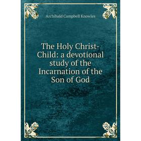 

Книга The Holy Christ-Child: a devotional study of the Incarnation of the Son of God. Archibald Campbell Knowles