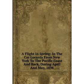 

Книга A Flight In Spring: In The Car Lucania From New York To The Pacific Coast And Back, During April And May, 1898