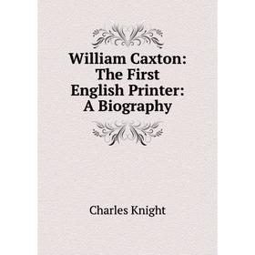 

Книга William Caxton: The First English Printer: A Biography. Knight Charles