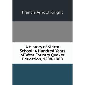 

Книга A History of Sidcot School: A Hundred Years of West Country Quaker Education, 1808-1908. Francis Arnold Knight