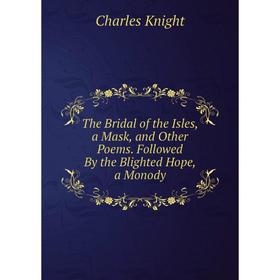

Книга The Bridal of the Isles, a Mask, and Other Poems. Followed By the Blighted Hope, a Monody. Knight Charles