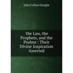 

Книга The Law, the Prophets, and the Psalms': Their Divine Inspiration Asserted. John Collyer Knight
