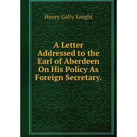 

Книга A Letter Addressed to the Earl of Aberdeen On His Policy As Foreign Secretary. Henry Gally Knight