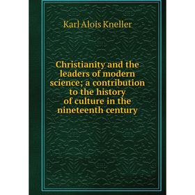 

Книга Christianity and the leaders of modern science; a contribution to the history of culture in the nineteenth century. Karl Alois Kneller