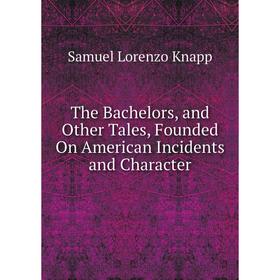 

Книга The Bachelors, and Other Tales, Founded On American Incidents and Character. Samuel Lorenzo Knapp