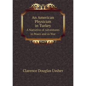 

Книга An American Physician in Turkey A Narrative of Adventures in Peace and in War. Clarence Douglas Ussher