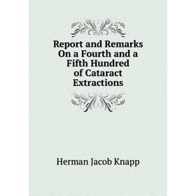 

Книга Report and Remarks On a Fourth and a Fifth Hundred of Cataract Extractions. Herman Jacob Knapp