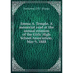 

Книга Emma A. Temple. A memorial read at the annual reunion of the Girls' High School Association, May 9, 1888. Katharine] 1837- [Knapp