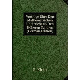 

Книга Vorträge Über Den Mathematischen Unterricht an Den Höheren Schulen (German Edition). Felix Klein