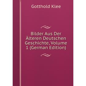 

Книга Bilder Aus Der Älteren Deutschen Geschichte, Volume 1 (German Edition). Gotthold Klee