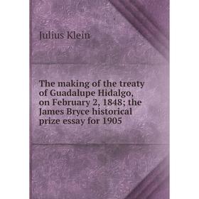 

Книга The making of the treaty of Guadalupe Hidalgo, on February 2, 1848; the James Bryce historical prize essay for 1905. Julius Klein