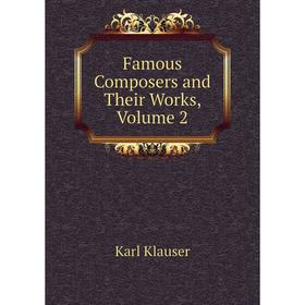 

Книга Famous Composers and Their Works, Volume 2. Karl Klauser
