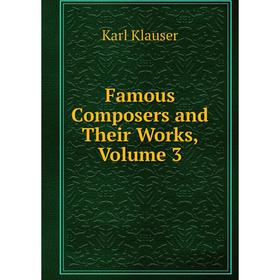 

Книга Famous Composers and Their Works, Volume 3. Karl Klauser