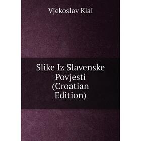 

Книга Slike Iz Slavenske Povjesti (Croatian Edition). Vjekoslav Klai