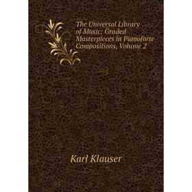 

Книга The Universal Library of Music: Graded Masterpieces in Pianoforte Compositions, Volume 2. Karl Klauser