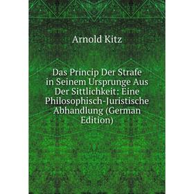 

Книга Das Princip Der Strafe in Seinem Ursprunge Aus Der Sittlichkeit: Eine Philosophisch-Juristische Abhandlung (German Edition). Arnold Kitz