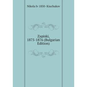 

Книга Zapiski, 1875-1876 (Bulgarian Edition). Nikola Iv 1850- Kiuchukov