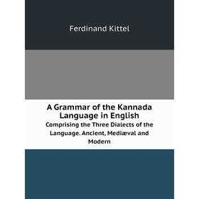 

Книга A Grammar of the Kannada Language in English. Comprising the Three Dialects of the Language. Ancient, Mediæval and Modern. Ferdinand Kittel