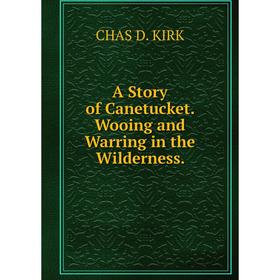 

Книга A Story of Canetucket. Wooing and Warring in the Wilderness. CHAS D. KIRK