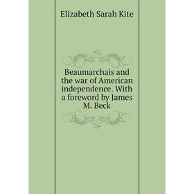 

Книга Beaumarchais and the war of American independence. With a foreword by James M. Beck. Elizabeth Sarah Kite