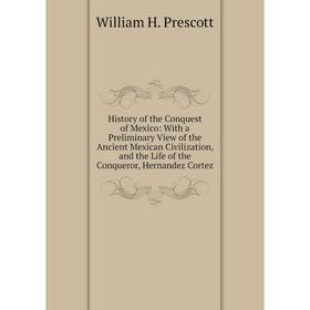 

Книга History of the Conquest of Mexico: With a Preliminary View of the Ancient Mexican Civilization, and the Life of the Conqueror, Hernandez Cortez