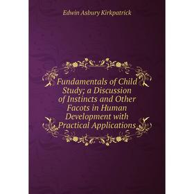 

Книга Fundamentals of Child Study; a Discussion of Instincts and Other Facots in Human Development with Practical Applications. Edwin Asbury Kirkpatri
