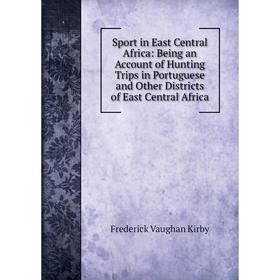 

Книга Sport in East Central Africa: Being an Account of Hunting Trips in Portuguese and Other Districts of East Central Africa. Frederick Vaughan Kirb