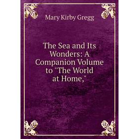 

Книга The Sea and Its Wonders: A Companion Volume to The World at Home,. Mary Kirby Gregg