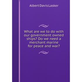 

Книга What are we to do with our government owned ships Do we need a merchant marine for peace and war Albert Davis Lasker
