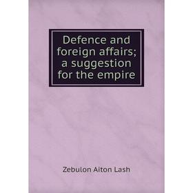 

Книга Defence and foreign affairs; a suggestion for the empire. Zebulon Aiton Lash