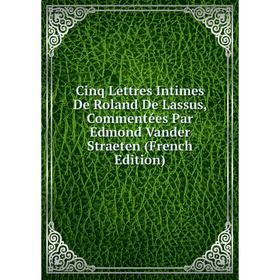 

Книга Cinq Lettres Intimes De Roland De Lassus, Commentées Par Edmond Vander Straeten (French Edition)