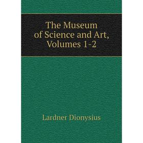 

Книга The Museum of Science and Art, Volumes 1-2. Lardner Dionysius
