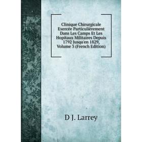 

Книга Clinique Chirurgicale Exercée Particulièrement Dans Les Camps Et Les Hopitaux Militaires Depuis 1792 Jusqu'en 1829