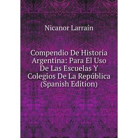 

Книга Compendio De Historia Argentina: Para El Uso De Las Escuelas Y Colegios De La República (Spanish Edition). Nicanor Larraín