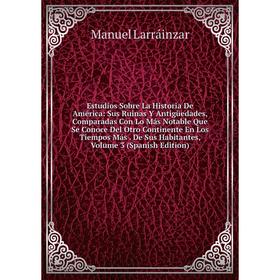 

Книга Estudios Sobre La Historia De América: Sus Ruinas Y AntigUedades, Comparadas Con Lo Más Notable Que Se Conoce Del Otro Continente En Los Tiempos