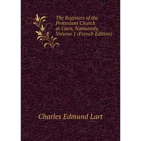 

Книга The Registers of the Protestant Church at Caen, Normandy, Volume 1 (French Edition). Charles Edmund Lart