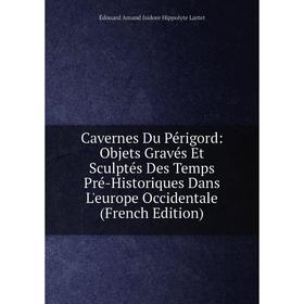 

Книга Cavernes Du Périgord: Objets Gravés Et Sculptés Des Temps Pré-Historiques Dans L'europe Occidentale