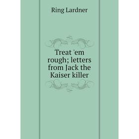 

Книга Treat 'em rough; letters from Jack the Kaiser killer. Lardner Ring