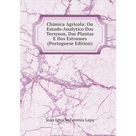 

Книга Chimica Agricola: Ou Estudo Analytico Dos Terrenos, Das Plantas E Dos Estrumes (Portuguese Edition). João Ignacio Ferreira Lapa