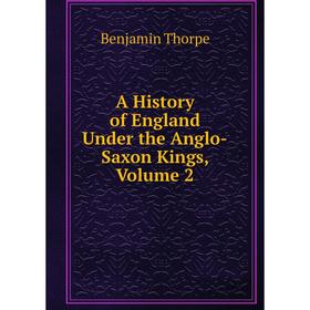 

Книга A History of England Under the Anglo-Saxon Kings, Volume 2. Benjamin Thorpe