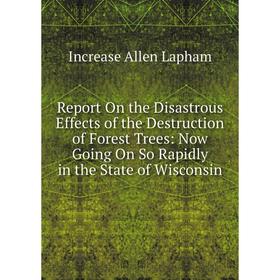 

Книга Report On the Disastrous Effects of the Destruction of Forest Trees: Now Going On So Rapidly in the State of Wisconsin. Increase Allen Lapham