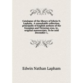 

Книга Catalogue of the library of Edwin N. Lapham. A remarkable collection, principally of English authors of the Georgian and Victorian eras