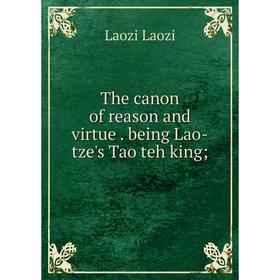 

Книга The canon of reason and virtue . being Lao-tze's Tao teh king; . Laozi Laozi