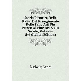 

Книга Storia Pittorica Della Italia: Dal Risorgimento Delle Belle Arti Fin Presso Al Fine Del XVIII Secolo, Volumes 5-6 (Italian Edition). Ludwig Lanz