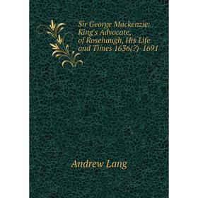 

Книга Sir George Mackenzie: King's Advocate, of Rosehaugh, His Life and Times 1636()-1691. Andrew Lang