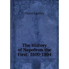

Книга The History of Napoleon the First: 1800-1804. Pierre Lanfrey