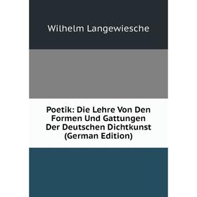 

Книга Poetik: Die Lehre Von Den Formen Und Gattungen Der Deutschen Dichtkunst (German Edition). Wilhelm Langewiesche