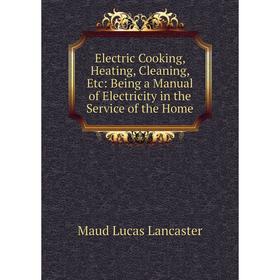 

Книга Electric Cooking, Heating, Cleaning, Etc: Being a Manual of Electricity in the Service of the Home. Maud Lucas Lancaster